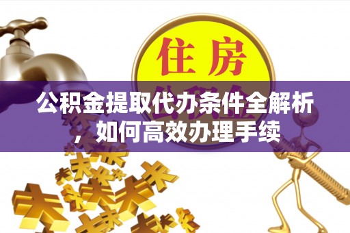 诸暨公积金提取代办条件全解析，如何高效办理手续