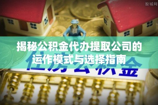 诸暨揭秘公积金代办提取公司的运作模式与选择指南