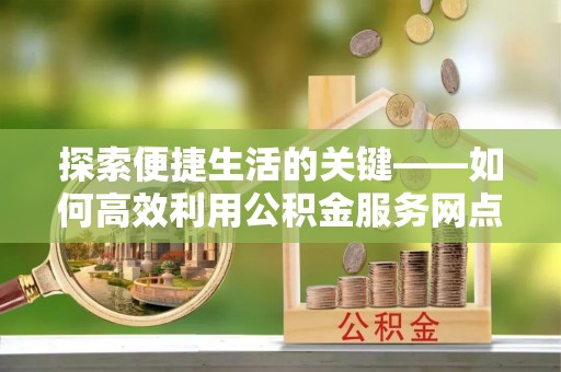 诸暨探索便捷生活的关键——如何高效利用公积金服务网点查询功能