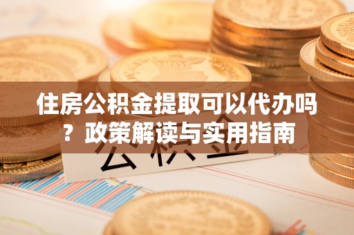 诸暨住房公积金提取可以代办吗？政策解读与实用指南