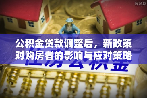 诸暨公积金贷款调整后，新政策对购房者的影响与应对策略
