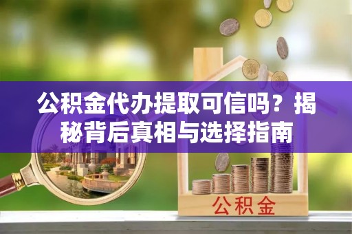 诸暨公积金代办提取可信吗？揭秘背后真相与选择指南