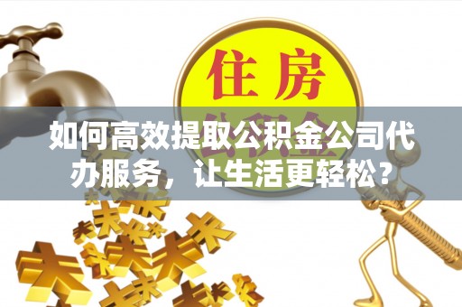 诸暨如何高效提取公积金公司代办服务，让生活更轻松？