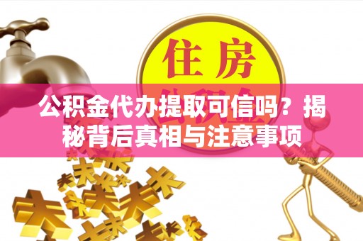 诸暨公积金代办提取可信吗？揭秘背后真相与注意事项