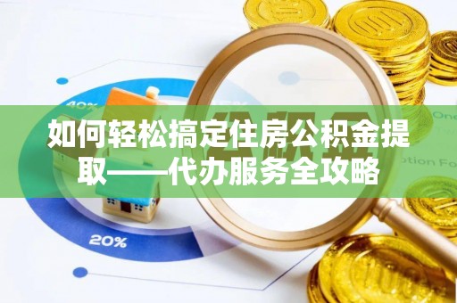 诸暨如何轻松搞定住房公积金提取——代办服务全攻略