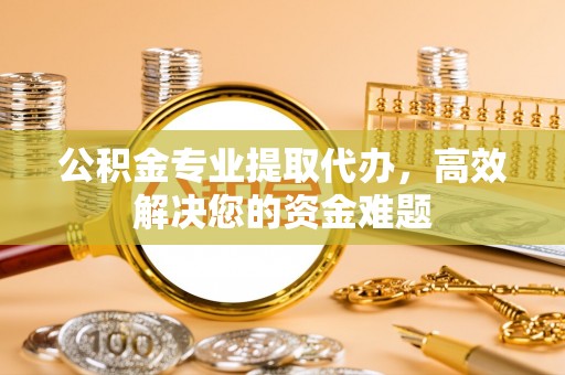 诸暨公积金专业提取代办，高效解决您的资金难题