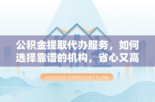 诸暨公积金提取代办服务，如何选择靠谱的机构，省心又高效