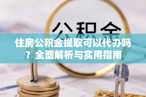 诸暨住房公积金提取可以代办吗？全面解析与实用指南