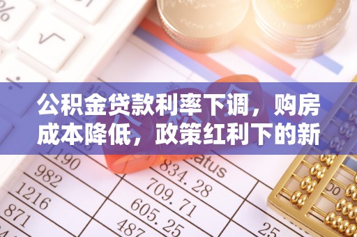 诸暨公积金贷款利率下调，购房成本降低，政策红利下的新机遇