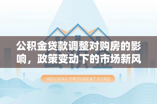 诸暨公积金贷款调整对购房的影响，政策变动下的市场新风向