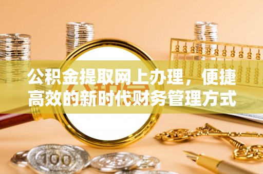 诸暨公积金提取网上办理，便捷高效的新时代财务管理方式