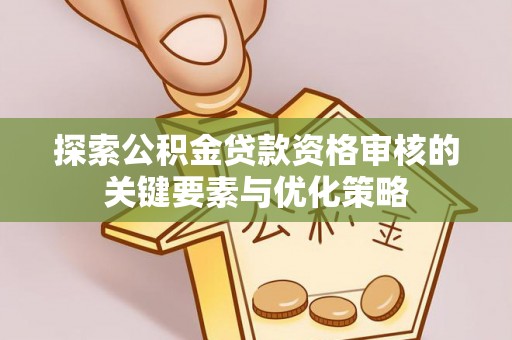 诸暨探索公积金贷款资格审核的关键要素与优化策略