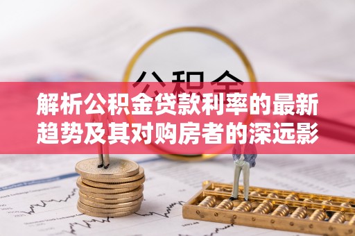 诸暨解析公积金贷款利率的最新趋势及其对购房者的深远影响