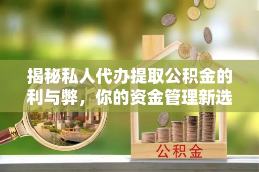 诸暨揭秘私人代办提取公积金的利与弊，你的资金管理新选择
