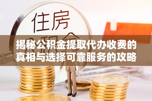 诸暨揭秘公积金提取代办收费的真相与选择可靠服务的攻略
