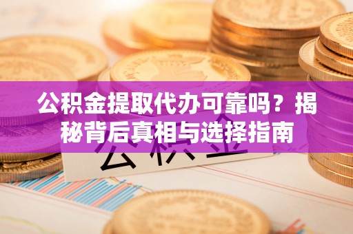 诸暨公积金提取代办可靠吗？揭秘背后真相与选择指南