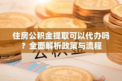 诸暨住房公积金提取可以代办吗？全面解析政策与流程