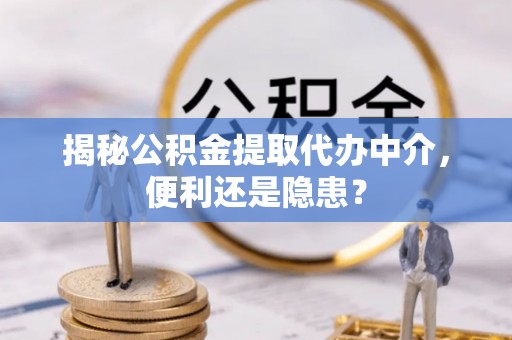 诸暨揭秘公积金提取代办中介，便利还是隐患？