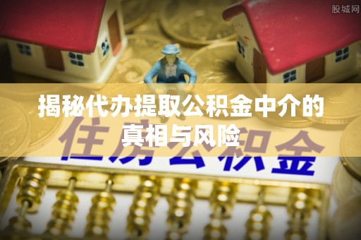 诸暨揭秘代办提取公积金中介的真相与风险