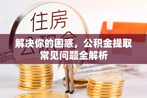 诸暨解决你的困惑，公积金提取常见问题全解析