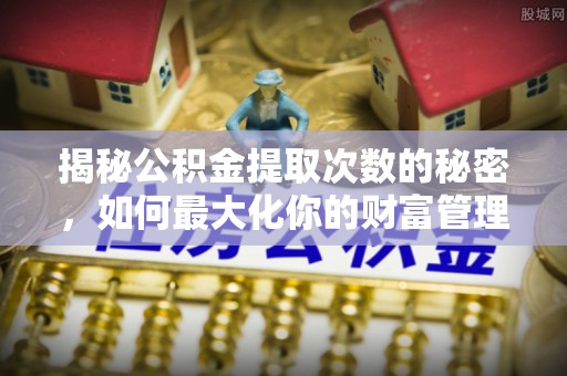 诸暨揭秘公积金提取次数的秘密，如何最大化你的财富管理