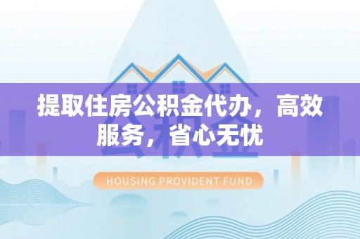 诸暨提取住房公积金代办，高效服务，省心无忧