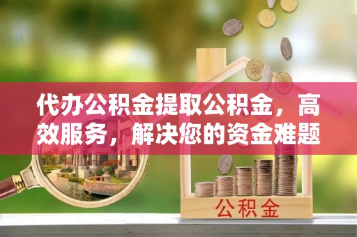 诸暨代办公积金提取公积金，高效服务，解决您的资金难题