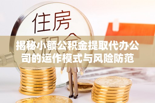 诸暨揭秘小额公积金提取代办公司的运作模式与风险防范