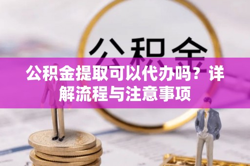 诸暨公积金提取可以代办吗？详解流程与注意事项