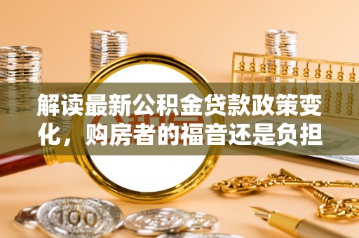诸暨解读最新公积金贷款政策变化，购房者的福音还是负担？
