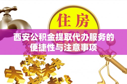 诸暨西安公积金提取代办服务的便捷性与注意事项