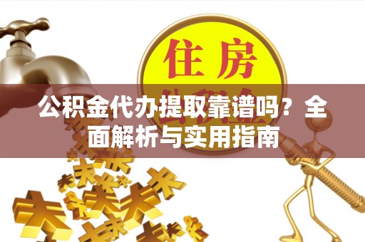 诸暨公积金代办提取靠谱吗？全面解析与实用指南