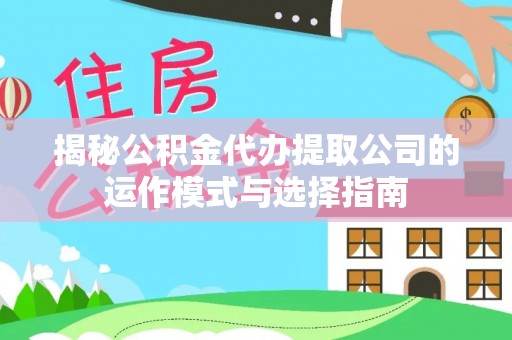 诸暨揭秘公积金代办提取公司的运作模式与选择指南