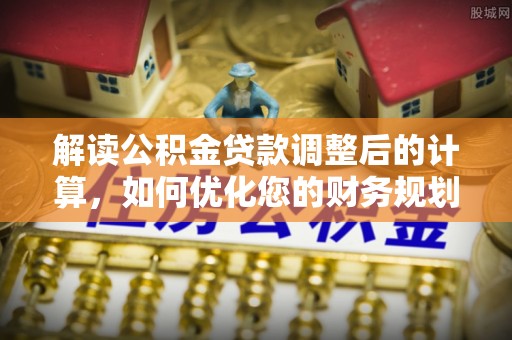 诸暨解读公积金贷款调整后的计算，如何优化您的财务规划