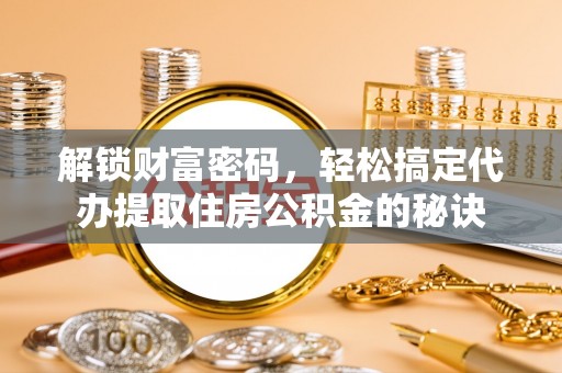 诸暨解锁财富密码，轻松搞定代办提取住房公积金的秘诀