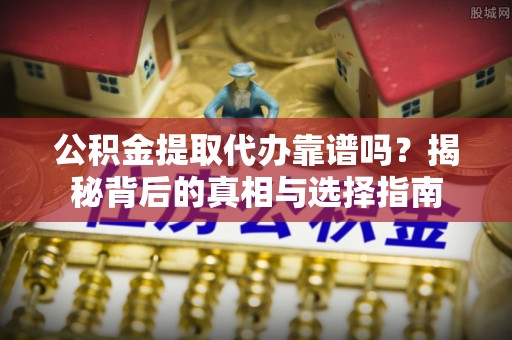 诸暨公积金提取代办靠谱吗？揭秘背后的真相与选择指南