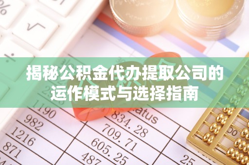 诸暨揭秘公积金代办提取公司的运作模式与选择指南
