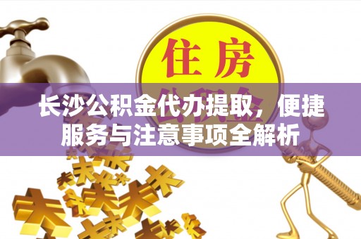 诸暨长沙公积金代办提取，便捷服务与注意事项全解析