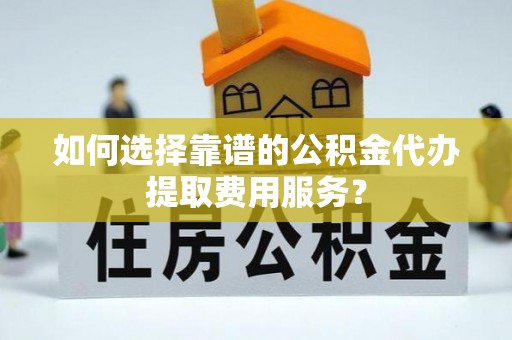 诸暨如何选择靠谱的公积金代办提取费用服务？