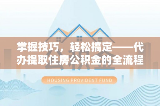 诸暨掌握技巧，轻松搞定——代办提取住房公积金的全流程解析