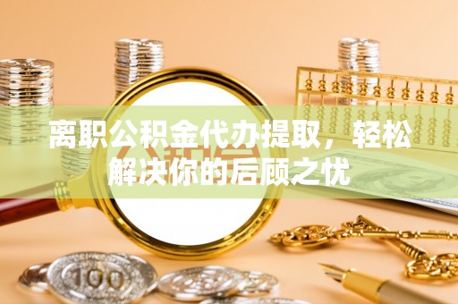 诸暨离职公积金代办提取，轻松解决你的后顾之忧