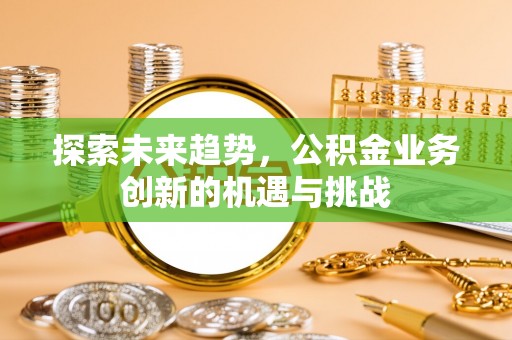 诸暨探索未来趋势，公积金业务创新的机遇与挑战