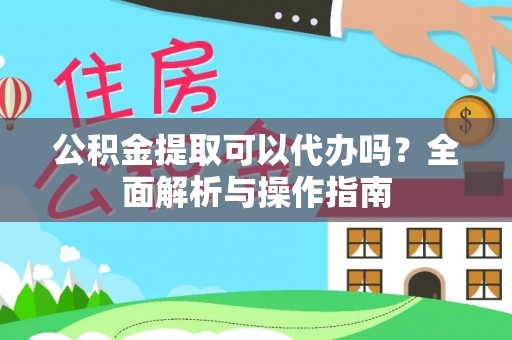 诸暨公积金提取可以代办吗？全面解析与操作指南