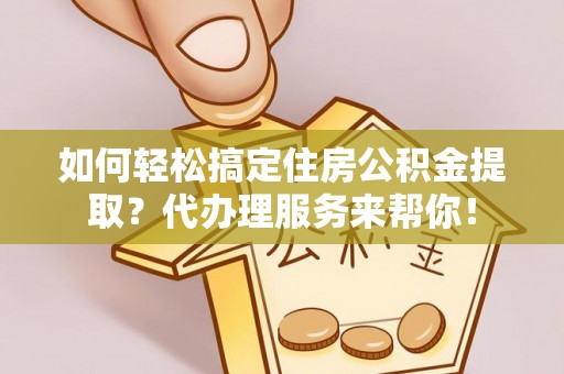 诸暨如何轻松搞定住房公积金提取？代办理服务来帮你！