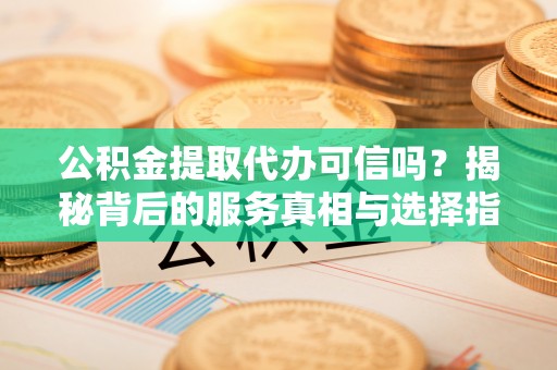 诸暨公积金提取代办可信吗？揭秘背后的服务真相与选择指南