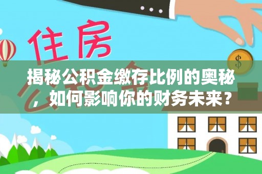诸暨揭秘公积金缴存比例的奥秘，如何影响你的财务未来？