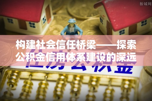 诸暨构建社会信任桥梁——探索公积金信用体系建设的深远意义
