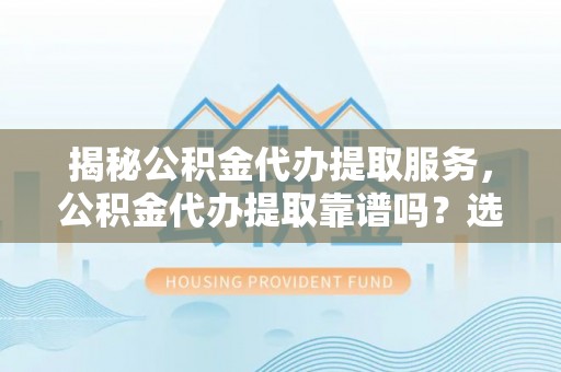 诸暨揭秘公积金代办提取服务，公积金代办提取靠谱吗？选择前你需要知道这些！