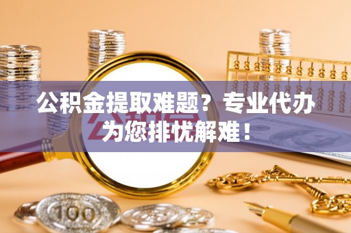 诸暨公积金提取难题？专业代办为您排忧解难！