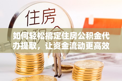 诸暨如何轻松搞定住房公积金代办提取，让资金流动更高效